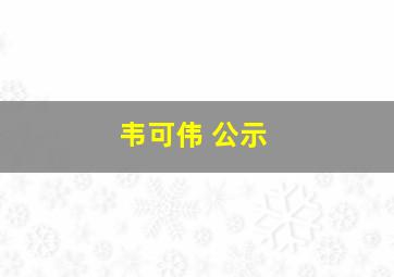 韦可伟 公示